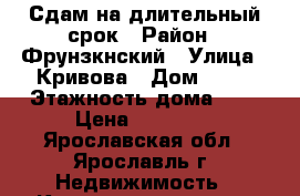 Сдам на длительный срок › Район ­ Фрунзкнский › Улица ­ Кривова › Дом ­ 57 › Этажность дома ­ 5 › Цена ­ 12 000 - Ярославская обл., Ярославль г. Недвижимость » Квартиры аренда   